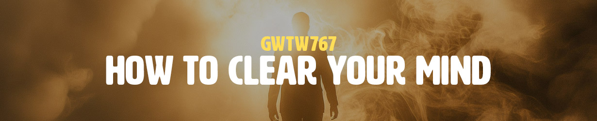 How to Clear Your Mind (GWTW767)