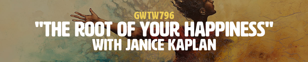 "The Root of Your Happiness" with Janice Kaplan (GWTW796)