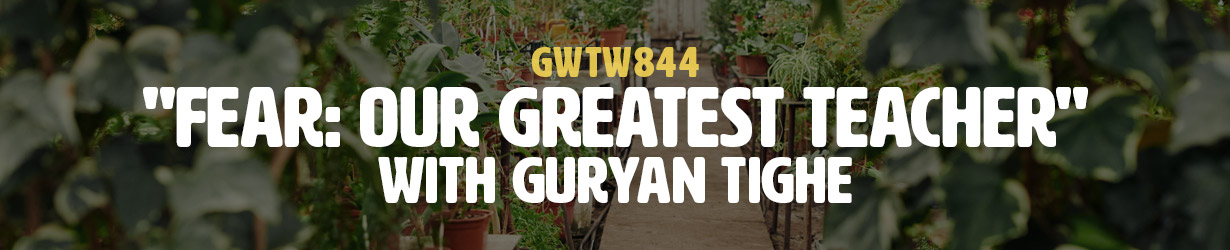 "Fear: Our Greatest Teacher" with Guryan Tighe (GWTW844)