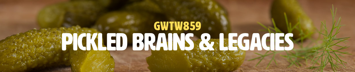 Pickled Brains & Legacies (GWTW859)